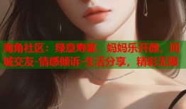 海角社区：绿意寿宴，妈妈乐开颜，同城交友-情感倾诉-生活分享，精彩无限