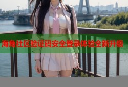海角社区验证码安全登录体验全新升级