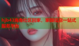 hjb43海角社区回家，家园信息一站式服务平台