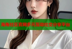 海角社区官网多元互动社交分享平台