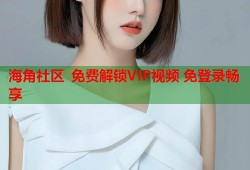 海角社区 免费解锁VIP视频 免登录畅享