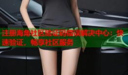 注册海角社区验证码错误解决中心：快速验证，畅享社区服务