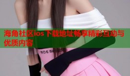 海角社区ios下载地址畅享精彩互动与优质内容