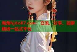海角hjdo87.ccm：交流、分享、回家路线一站式平台