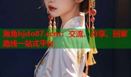 海角hjdo87.ccm：交流、分享、回家路线一站式平台