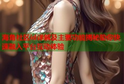 海角社区id详解及主要功能揭秘助你快速融入平台互动体验