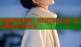 海角社区免费版：轻松打造社交圈，随时随地分享与交流