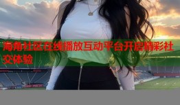 海角社区在线播放互动平台开启精彩社交体验