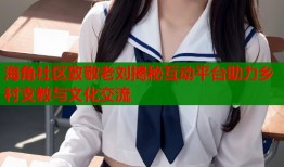 海角社区致敬老刘揭秘互动平台助力乡村支教与文化交流