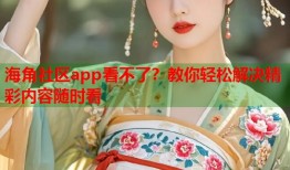 海角社区app看不了？教你轻松解决精彩内容随时看