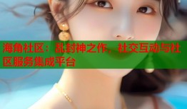 海角社区：乱封神之作，社交互动与社区服务集成平台