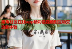 海角社区在线app精彩话题随时互动交流新体验
