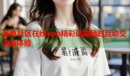 海角社区在线app精彩话题随时互动交流新体验