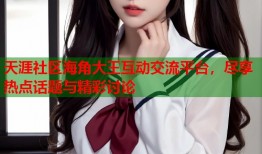 天涯社区海角大王互动交流平台，尽享热点话题与精彩讨论