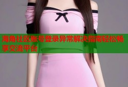 海角社区账号登录异常解决指南轻松畅享交流平台