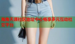海角天涯社区地址中心畅享多元互动社交平台