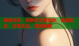海角社区：你的社交聚集地，连接好友，分享生活，发现新趣