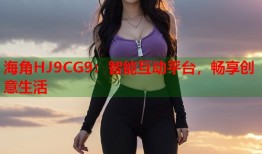海角HJ9CG9：智能互动平台，畅享创意生活