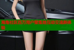海角社区百万用户聚集地互动交流新体验
