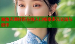 海角天涯社区在线入口畅享多元交流与创作