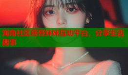 海角社区哥哥妹妹互动平台，分享生活趣事