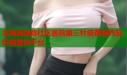 北海海角路社区医院第三针疫苗预约及价格查询平台