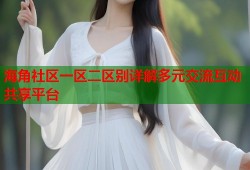 海角社区一区二区别详解多元交流互动共享平台