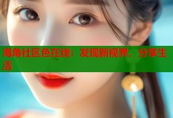 海角社区色在线：发现新视界，分享生活