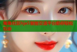 海角社区hja5智能交流平台助你轻松互动