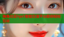 海角社区hja5智能交流平台助你轻松互动