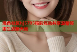 海角社区hj5795精彩互动共享温馨邻里生活新天地