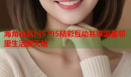 海角社区hj5795精彩互动共享温馨邻里生活新天地