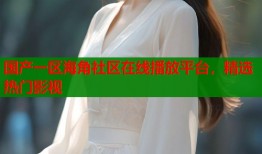 国产一区海角社区在线播放平台，精选热门影视