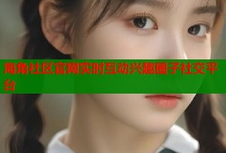 海角社区官网实时互动兴趣圈子社交平台