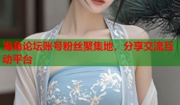 海角论坛账号粉丝聚集地，分享交流互动平台