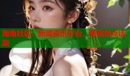 海角社区：新闻资讯平台，聚焦热点话题