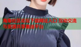 海角社区论坛下载网址入口 互动交流与资源共享首选平台