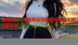海角社区一键破解全攻略轻松畅享无限资源体验