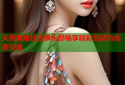 天涯海角社区俱乐部畅享精彩互动与优质交流