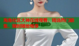 海角社区大神在线观看，精选热门剧集，随时随地畅享