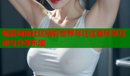 畅游海角社区精彩世界尽在这里尽享互动与分享乐趣