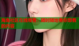 海角社区在线观看：随时随地看你想看的内容