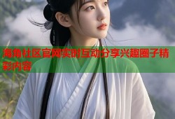 海角社区官网实时互动分享兴趣圈子精彩内容