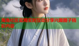 海角社区官网实时互动分享兴趣圈子精彩内容