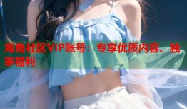 海角社区VIP账号：专享优质内容、独家福利