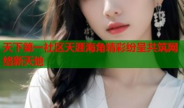天下第一社区天涯海角精彩纷呈共筑网络新天地