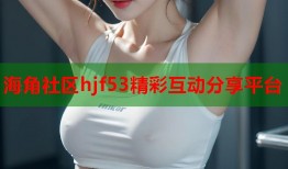 海角社区hjf53精彩互动分享平台