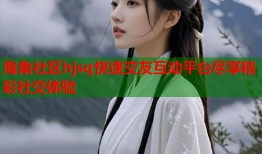 海角社区hjsq快速交友互动平台尽享精彩社交体验