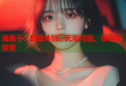 海角干：极致体验，无限可能，等你来探索