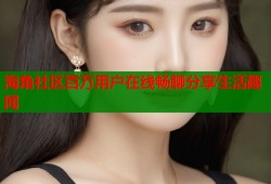 海角社区百万用户在线畅聊分享生活趣闻